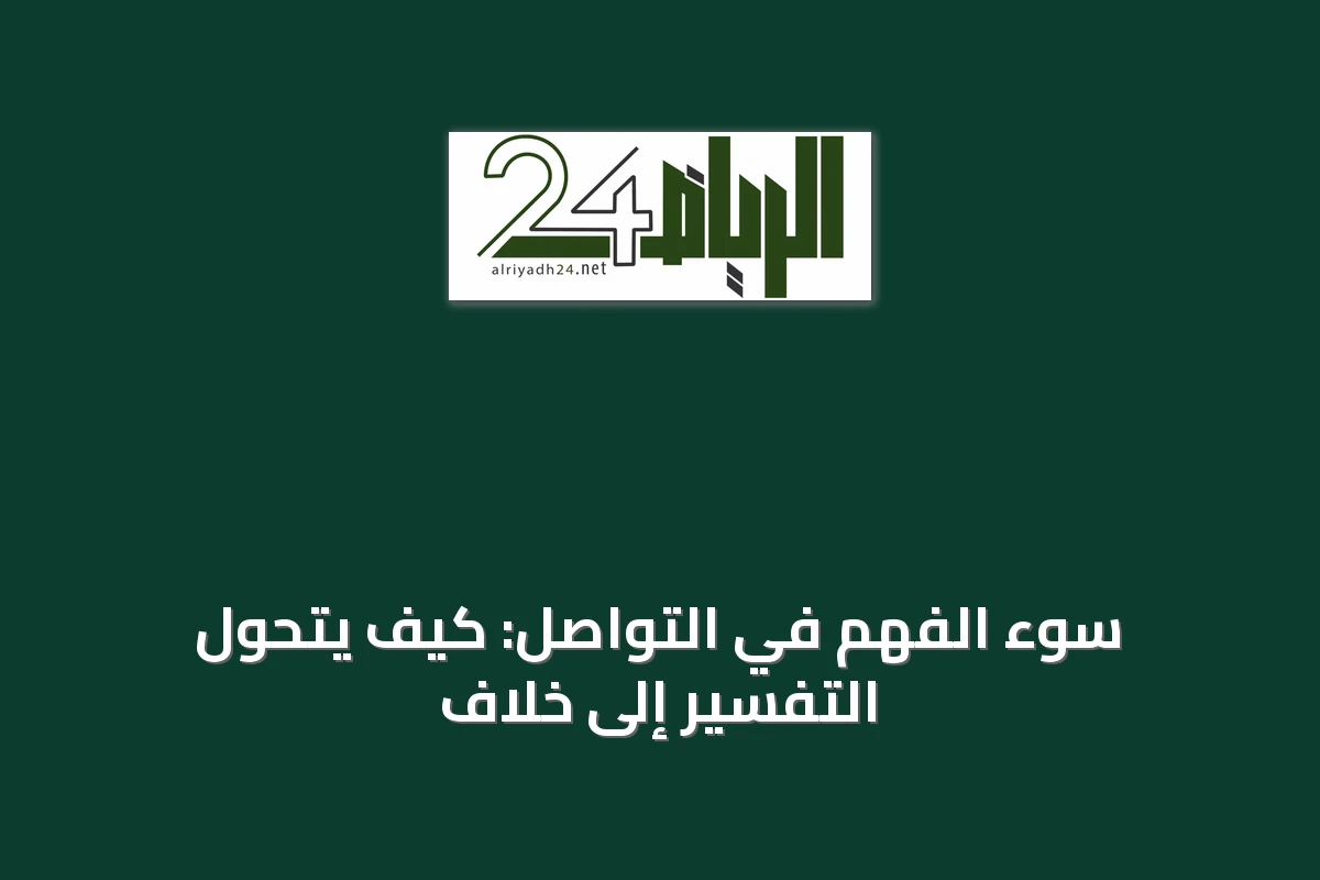سوء الفهم في التواصل: كيف يتحول التفسير إلى خلاف