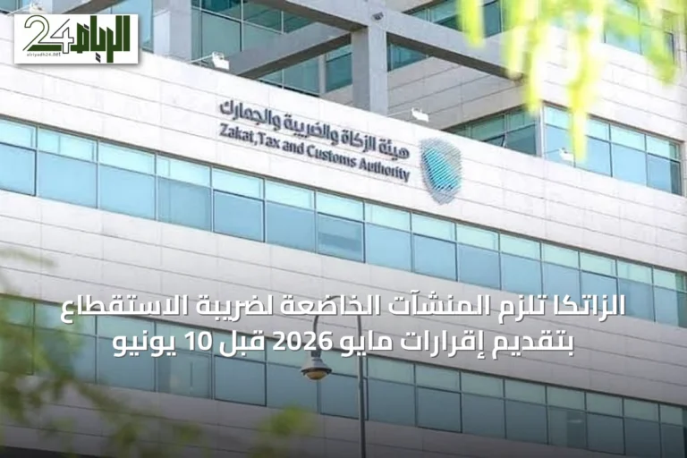 الزاتكا تُلزم المنشآت الخاضعة لضريبة الاستقطاع بتقديم إقرارات مايو 2026 قبل 10 يونيو