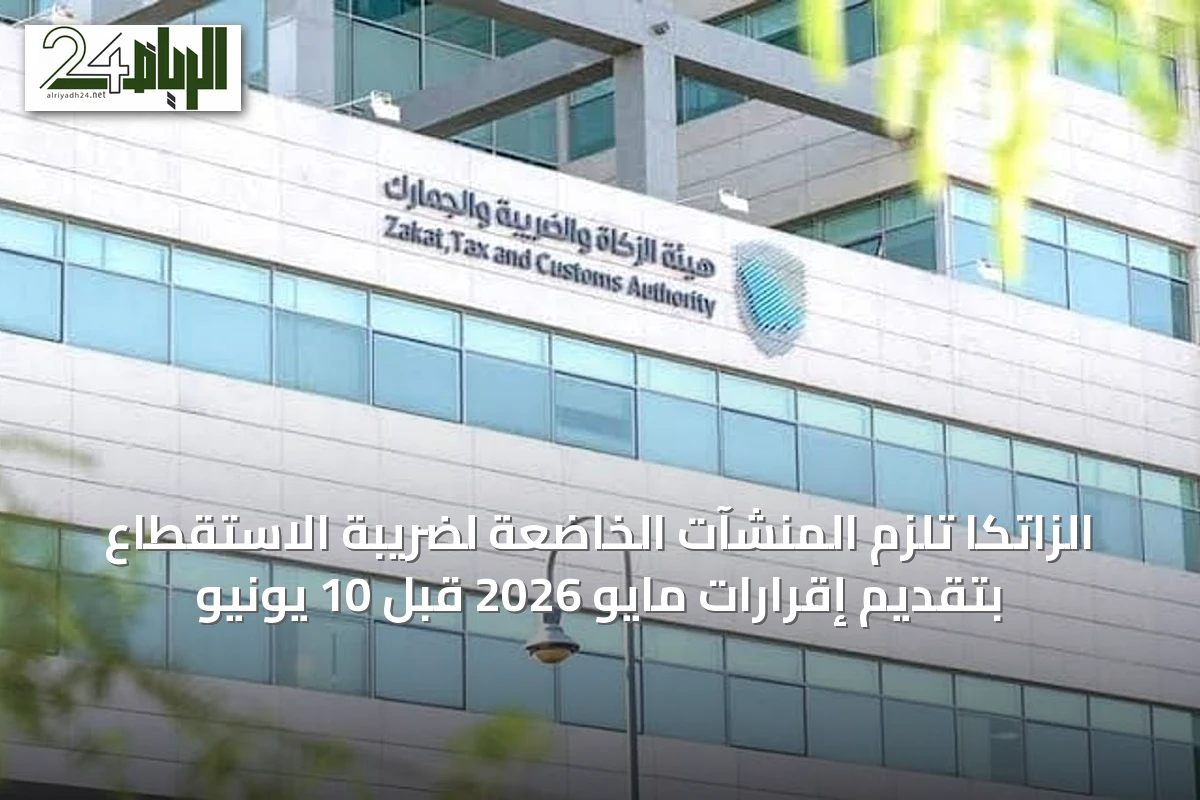 الزاتكا تُلزم المنشآت الخاضعة لضريبة الاستقطاع بتقديم إقرارات مايو 2026 قبل 10 يونيو