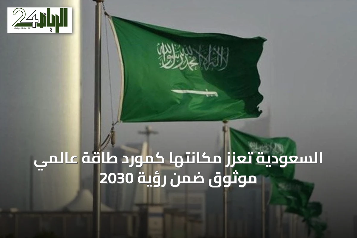 السعودية تعزز مكانتها كمورد طاقة عالمي موثوق ضمن رؤية 2030