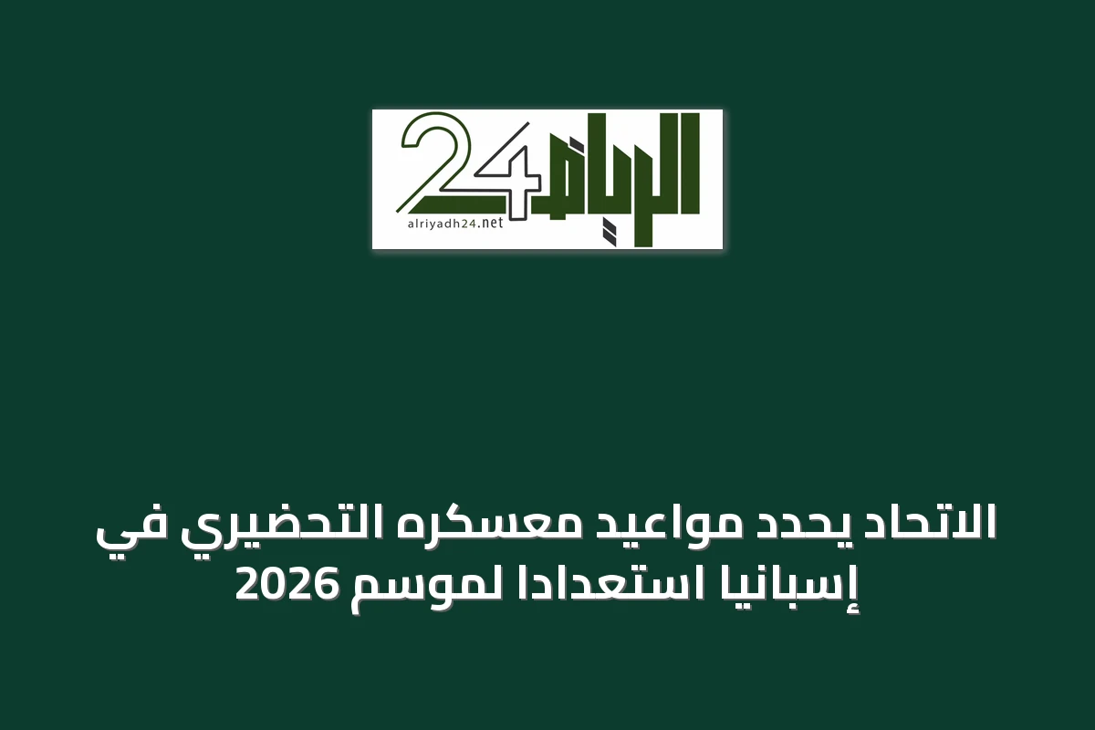 الاتحاد يحدد مواعيد معسكره التحضيري في إسبانيا استعداداً لموسم 2026