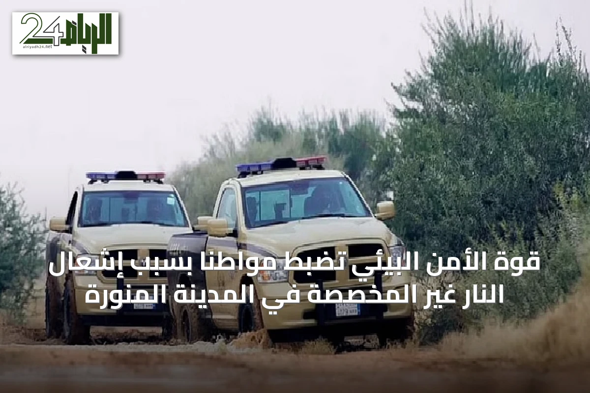 قوة الأمن البيئي تضبط مواطنًا بسبب إشعال النار غير المخصصة في المدينة المنورة