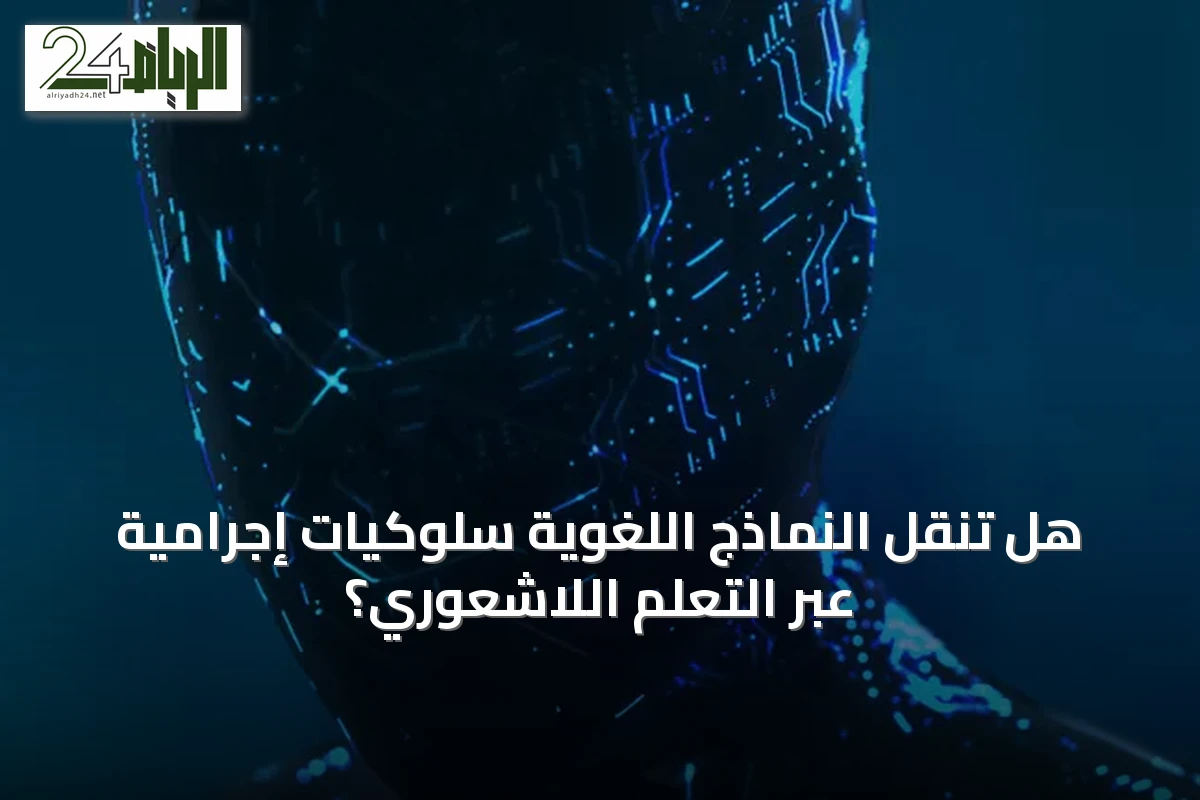 هل تنقل النماذج اللغوية سلوكيات إجرامية عبر التعلم اللاشعوري؟