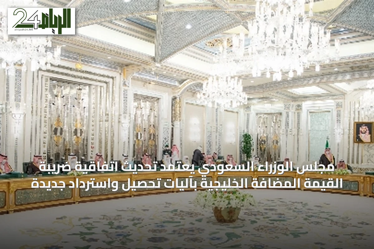 مجلس الوزراء السعودي يعتمد تحديث اتفاقية ضريبة القيمة المضافة الخليجية بآليات تحصيل واسترداد جديدة