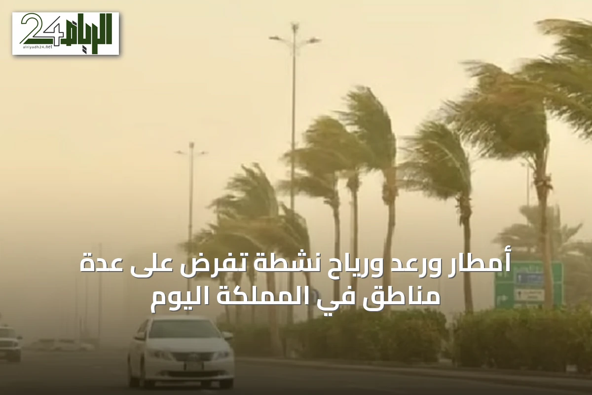 أمطار ورعد ورياح نشطة تُفرض على عدة مناطق في المملكة اليوم