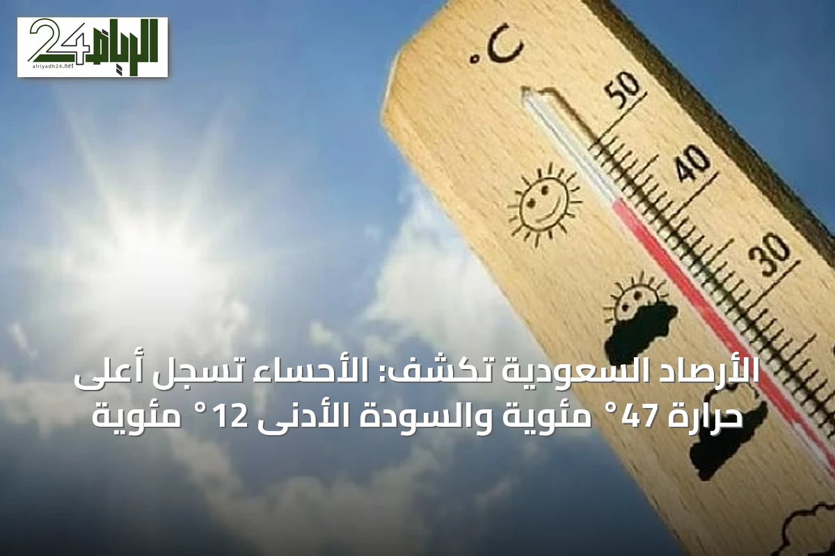 الأرصاد السعودية تكشف: الأحساء تسجل أعلى حرارة 47° مئوية والسودة الأدنى 12° مئوية