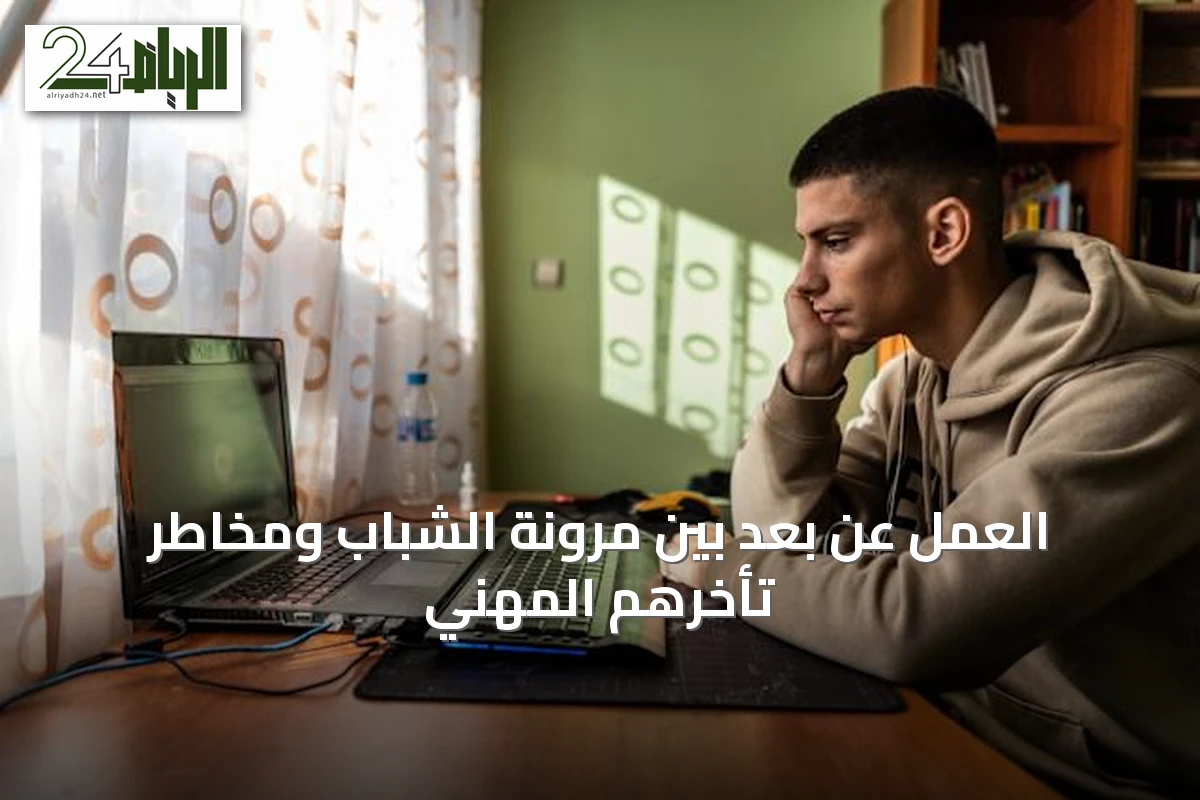 العمل عن بُعد بين مرونة الشباب ومخاطر تأخرهم المهني