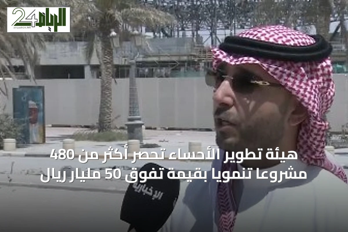 هيئة تطوير الأحساء تحصر أكثر من 480 مشروعاً تنموياً بقيمة تفوق 50 مليار ريال