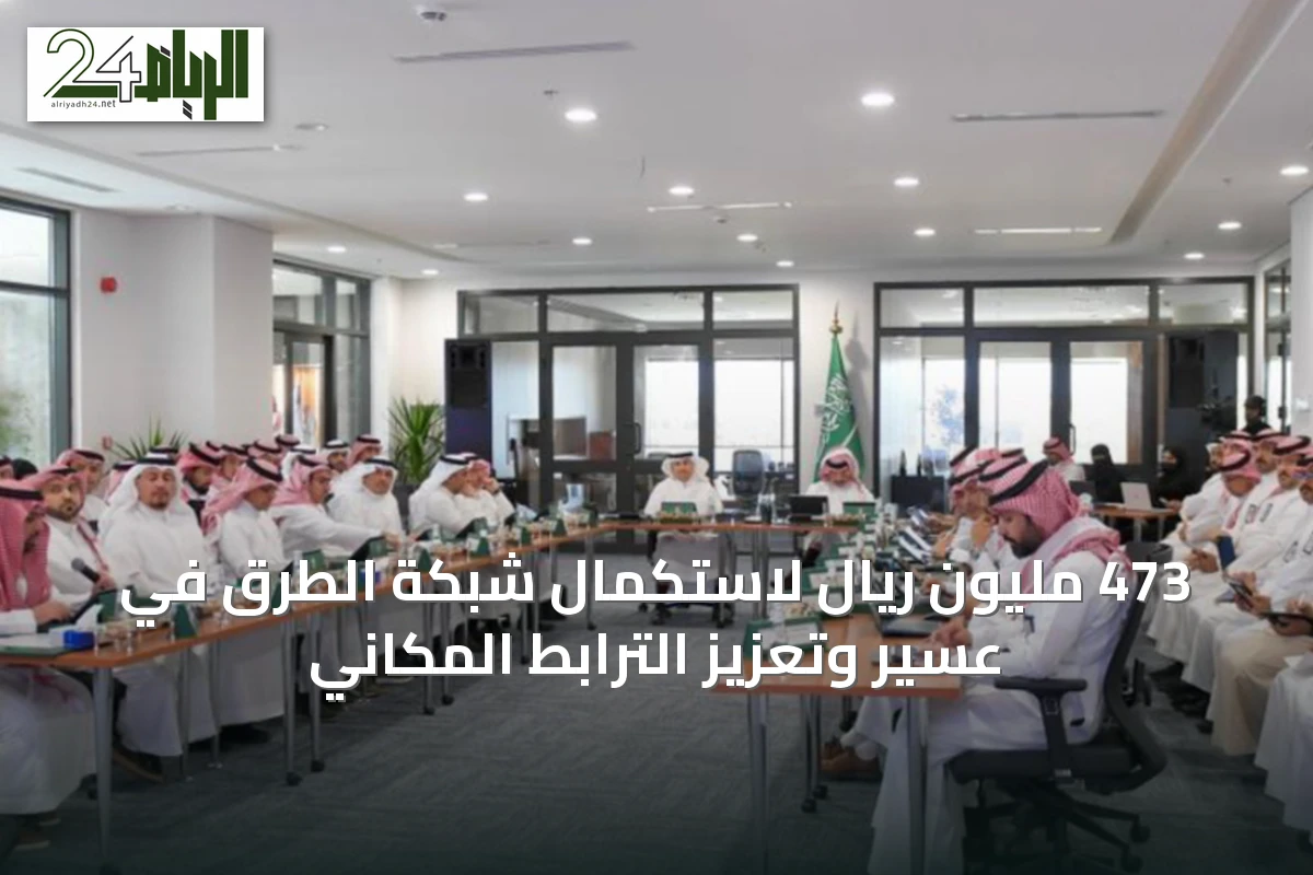 473 مليون ريال لاستكمال شبكة الطرق في عسير وتعزيز الترابط المكاني