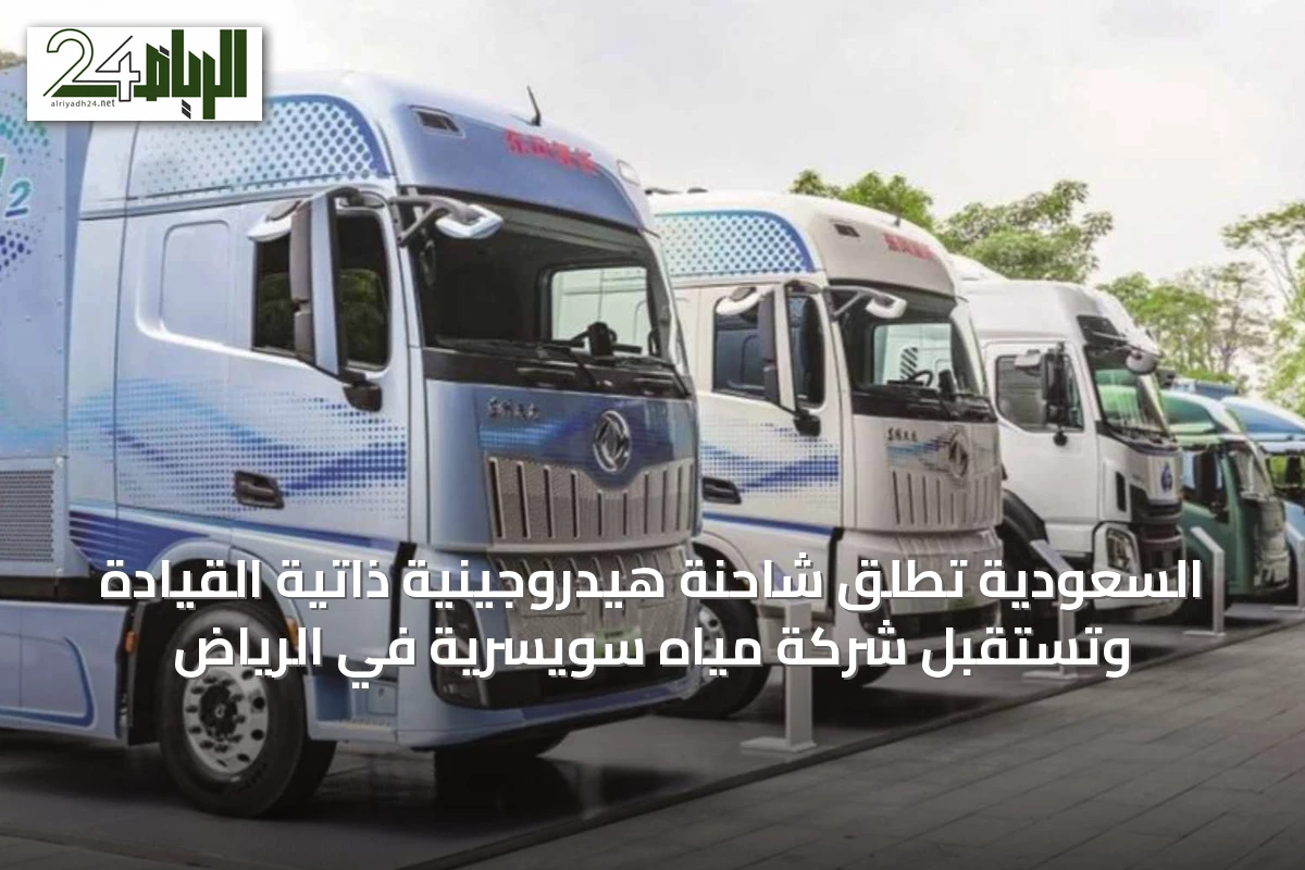 السعودية تُطلق شاحنة هيدروجينية ذاتية القيادة وتستقبل شركة مياه سويسرية في الرياض