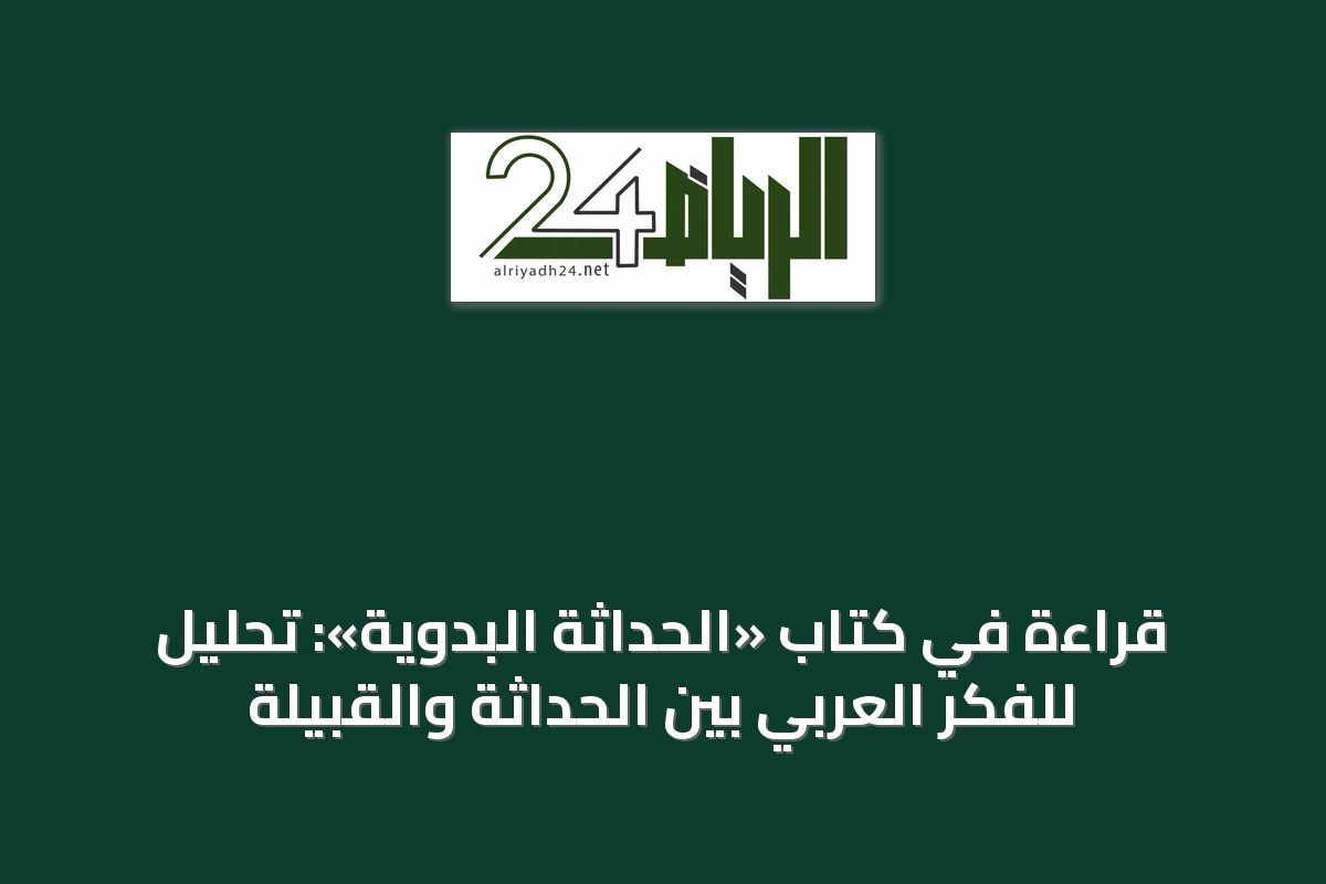 قراءة في كتاب «الحداثة البدوية»: تحليل للفكر العربي بين الحداثة والقبيلة