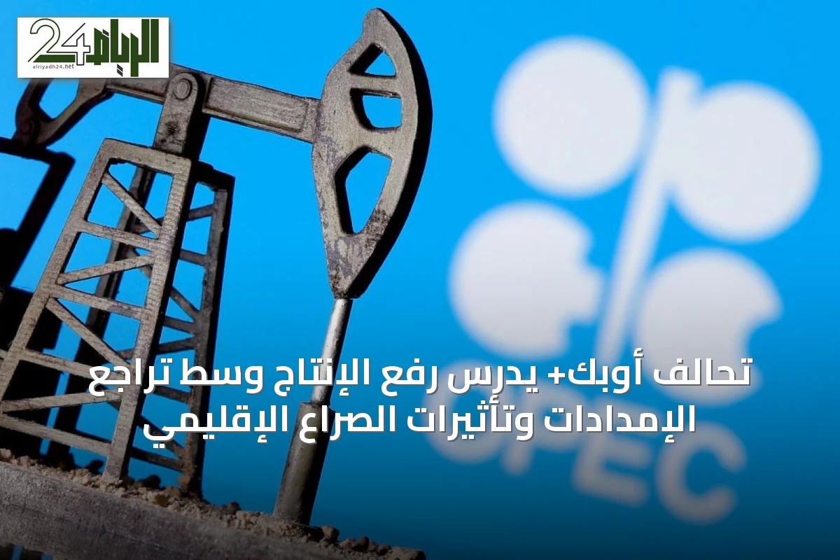 تحالف أوبك+ يدرس رفع الإنتاج وسط تراجع الإمدادات وتأثيرات الصراع الإقليمي