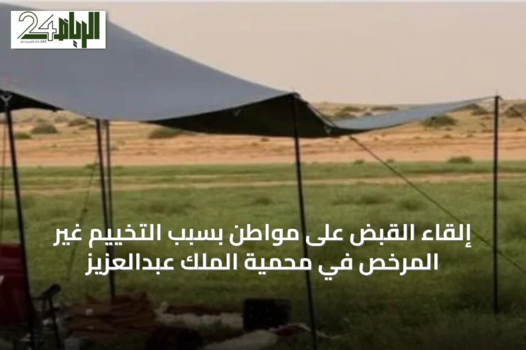 إلقاء القبض على مواطن بسبب التخييم غير المرخص في محمية الملك عبدالعزيز