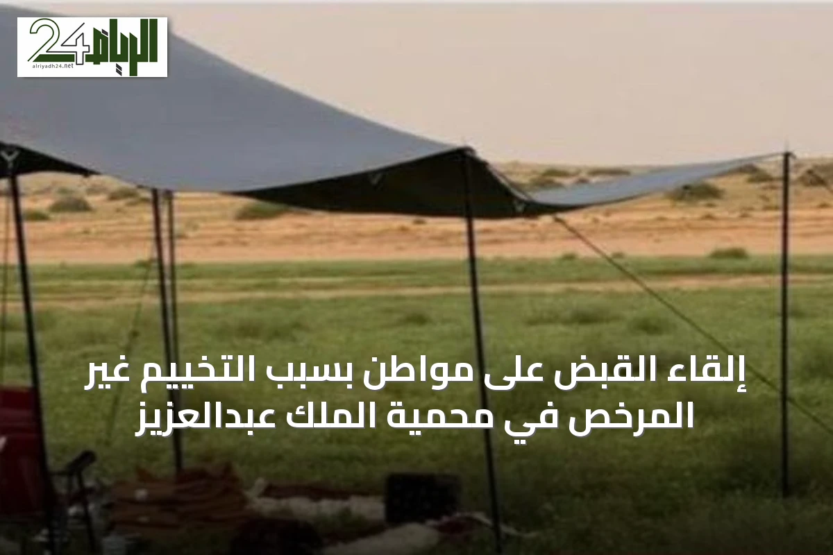 إلقاء القبض على مواطن بسبب التخييم غير المرخص في محمية الملك عبدالعزيز