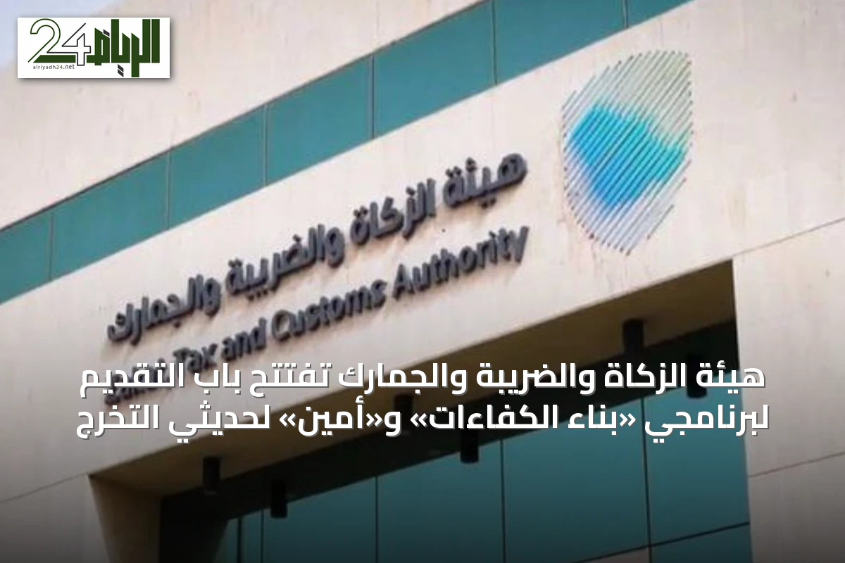 هيئة الزكاة والضريبة والجمارك تفتتح باب التقديم لبرنامجي «بناء الكفاءات» و«أمين» لحديثي التخرج