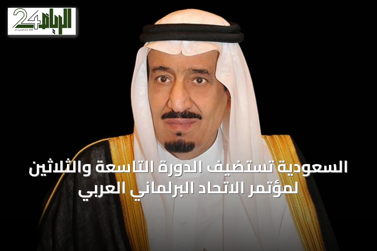 السعودية تستضيف الدورة التاسعة والثلاثين لمؤتمر الاتحاد البرلماني العربي