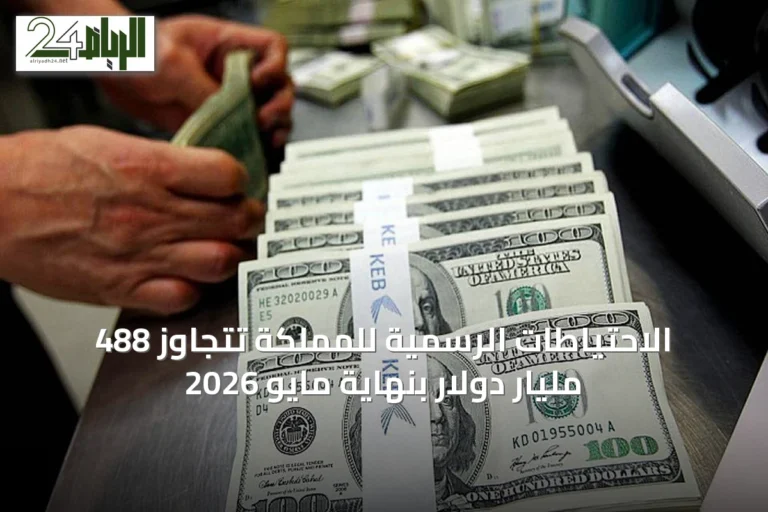 الاحتياطات الرسمية للمملكة تتجاوز 488 مليار دولار بنهاية مايو 2026