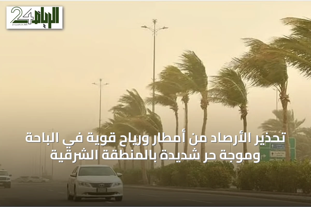 تحذير الأرصاد من أمطار ورياح قوية في الباحة وموجة حر شديدة بالمنطقة الشرقية
