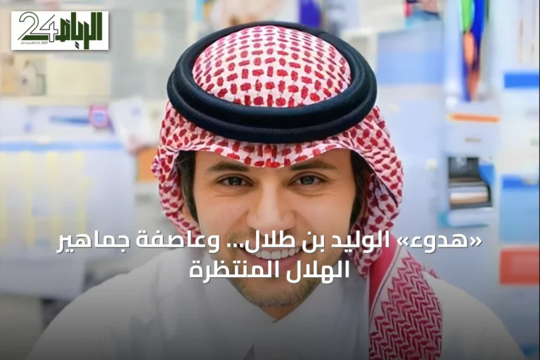 «هدوء» الوليد بن طلال… وعاصفة جماهير الهلال المنتظرة