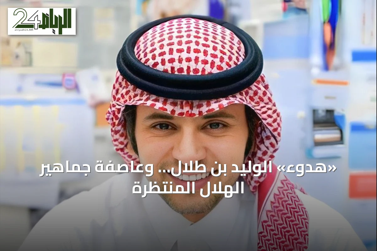 «هدوء» الوليد بن طلال… وعاصفة جماهير الهلال المنتظرة