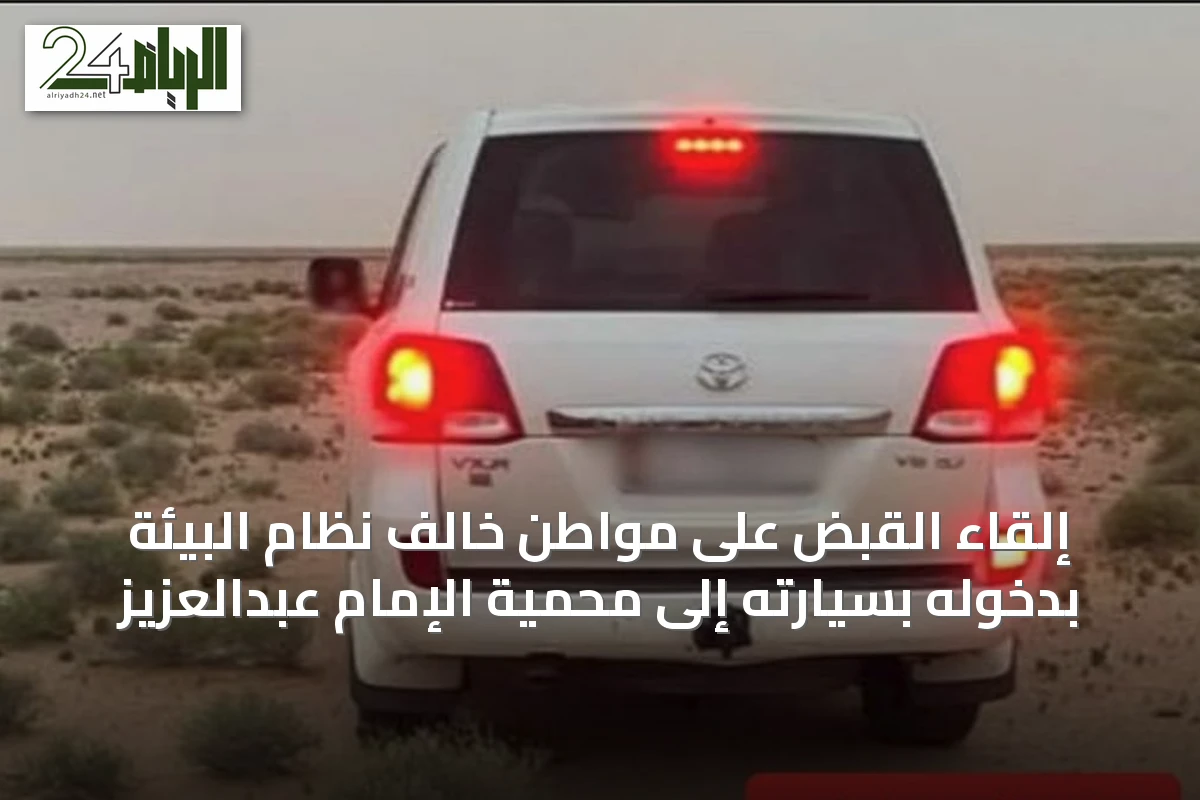 إلقاء القبض على مواطن خالف نظام البيئة بدخوله بسيارته إلى محمية الإمام عبدالعزيز