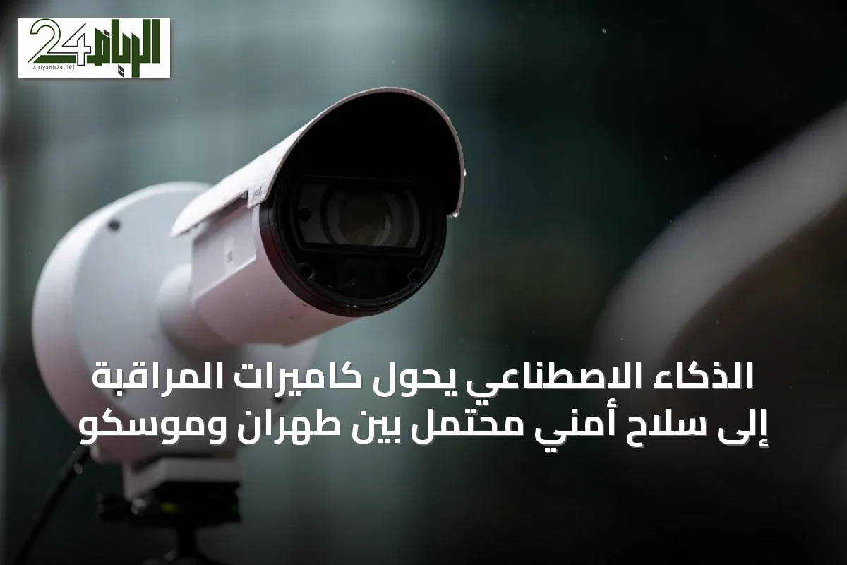 الذكاء الاصطناعي يحوّل كاميرات المراقبة إلى سلاح أمني محتمل بين طهران وموسكو