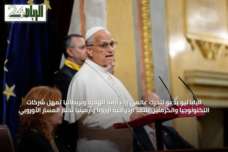 البابا ليو يدعو لتحرك عالمي إزاء أزمة الهجرة وبريطانيا تُمهّل شركات التكنولوجيا والكرملين ينتقد ازدواجية أوروبا وأرمينيا تختار المسار الأوروبي