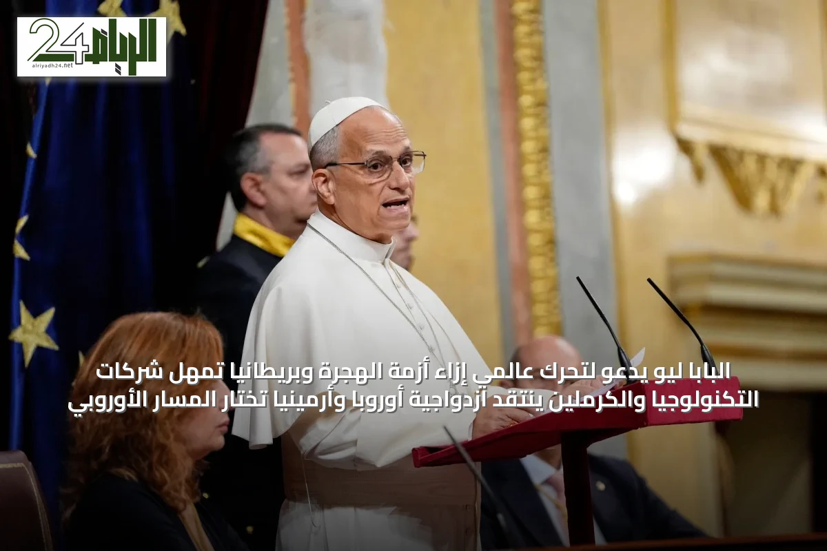 البابا ليو يدعو لتحرك عالمي إزاء أزمة الهجرة وبريطانيا تُمهّل شركات التكنولوجيا والكرملين ينتقد ازدواجية أوروبا وأرمينيا تختار المسار الأوروبي
