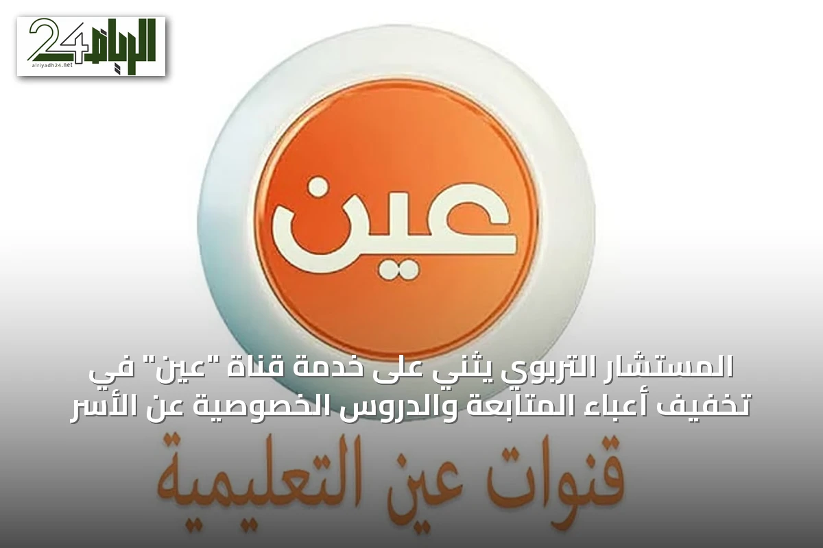 المستشار التربوي يثني على خدمة قناة "عين" في تخفيف أعباء المتابعة والدروس الخصوصية عن الأسر