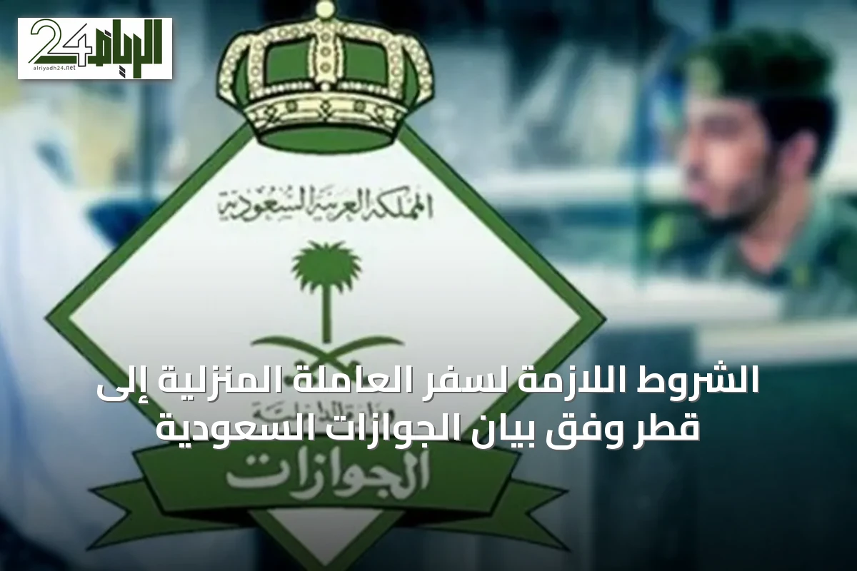 الشروط اللازمة لسفر العاملة المنزلية إلى قطر وفق بيان الجوازات السعودية