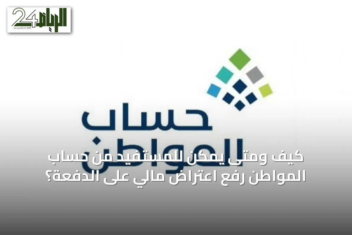 كيف ومتى يمكن للمستفيد من حساب المواطن رفع اعتراض مالي على الدفعة؟
