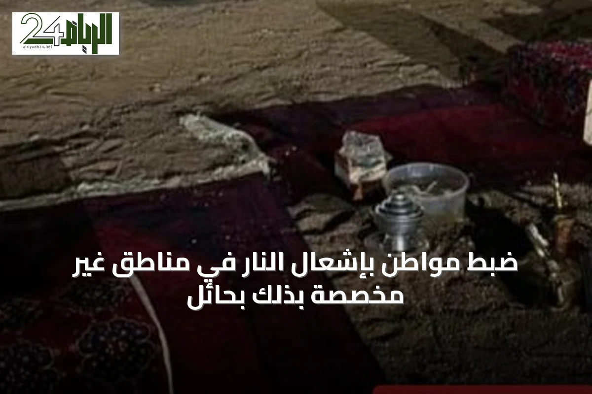 ضبط مواطن بإشعال النار في مناطق غير مخصصة بذلك بحائل
