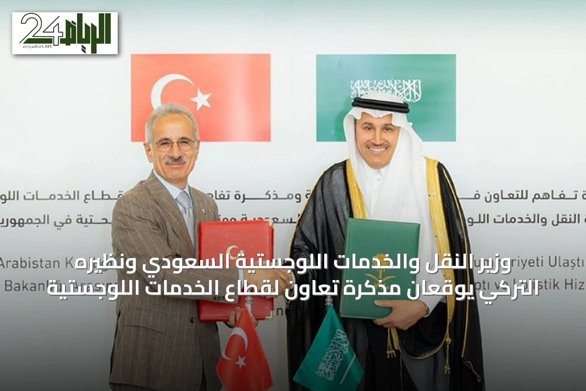وزير النقل والخدمات اللوجستية السعودي ونظيره التركي يوقعان مذكرة تعاون لقطاع الخدمات اللوجستية