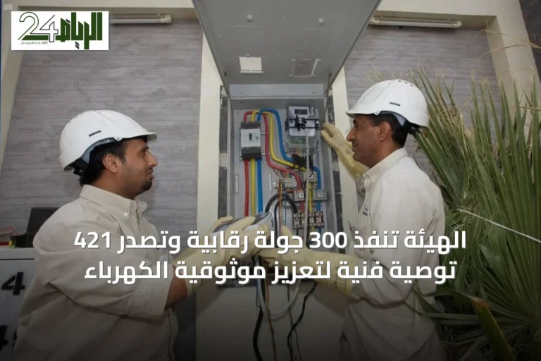 الهيئة تنفذ 300 جولة رقابية وتصدر 421 توصية فنية لتعزيز موثوقية الكهرباء