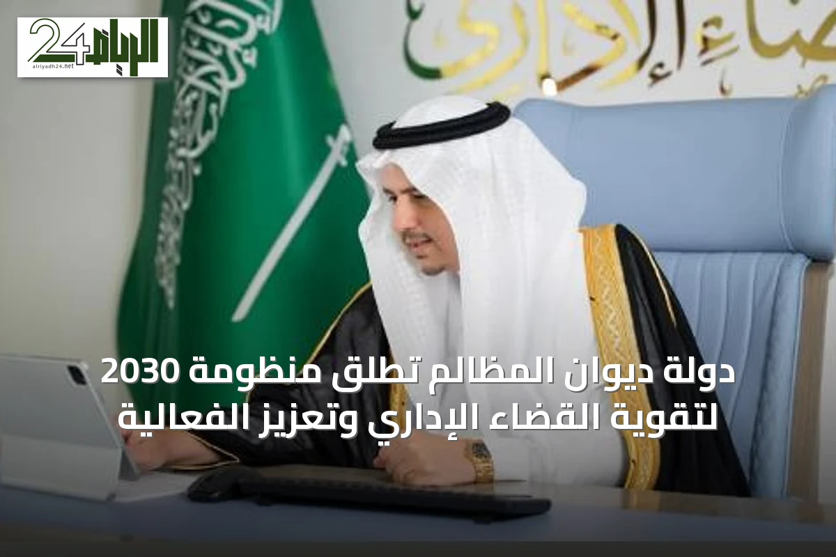 دولة ديوان المظالم تُطلق منظومة 2030 لتقوية القضاء الإداري وتعزيز الفعالية