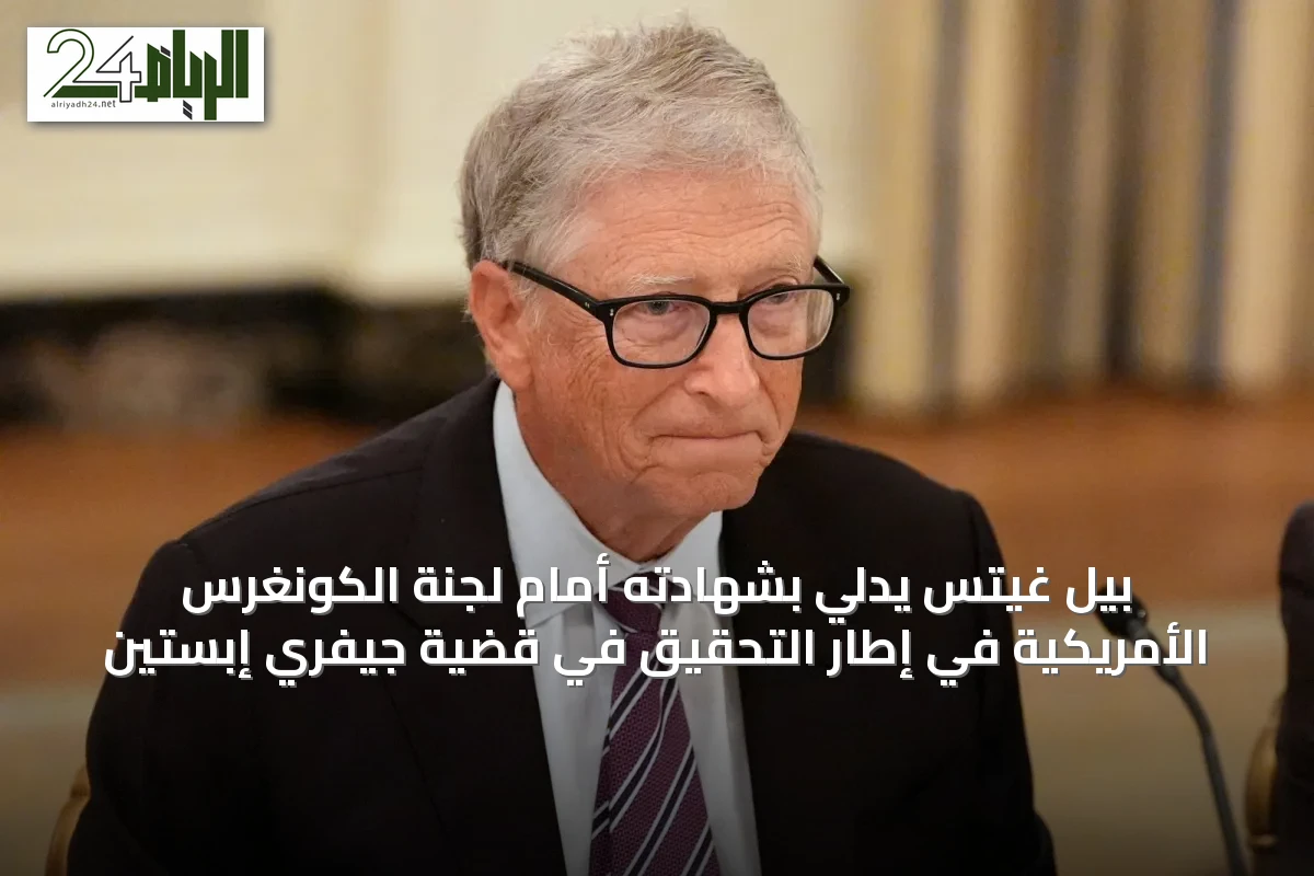 بيل غيتس يُدلي بشهادته أمام لجنة الكونغرس الأمريكية في إطار التحقيق في قضية جيفري إبستين