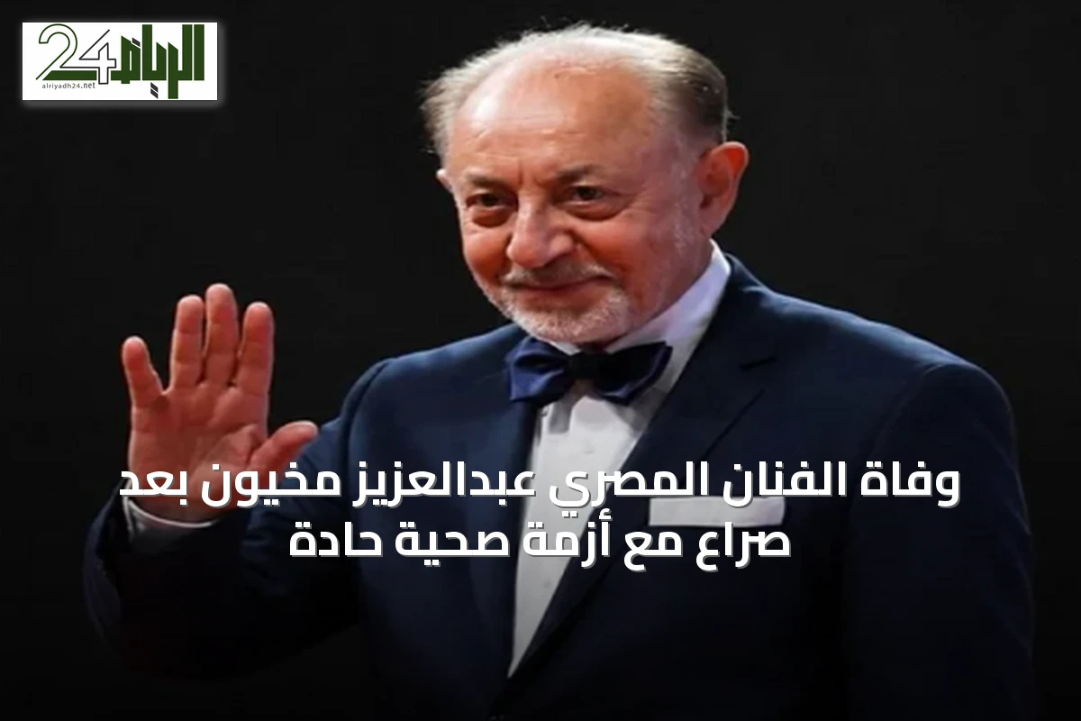 وفاة الفنان المصري عبدالعزيز مخيون بعد صراع مع أزمة صحية حادة