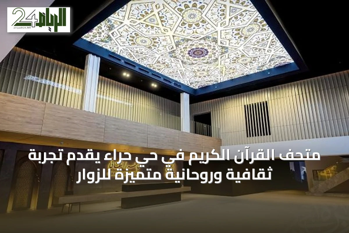 متحف القرآن الكريم في حي حراء يُقدّم تجربة ثقافية وروحانية متميزة للزوار