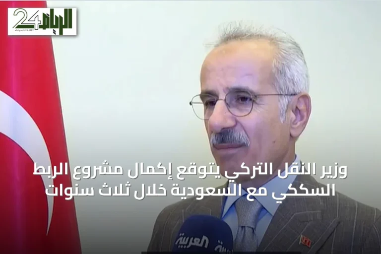 وزير النقل التركي يتوقع إكمال مشروع الربط السككي مع السعودية خلال ثلاث سنوات