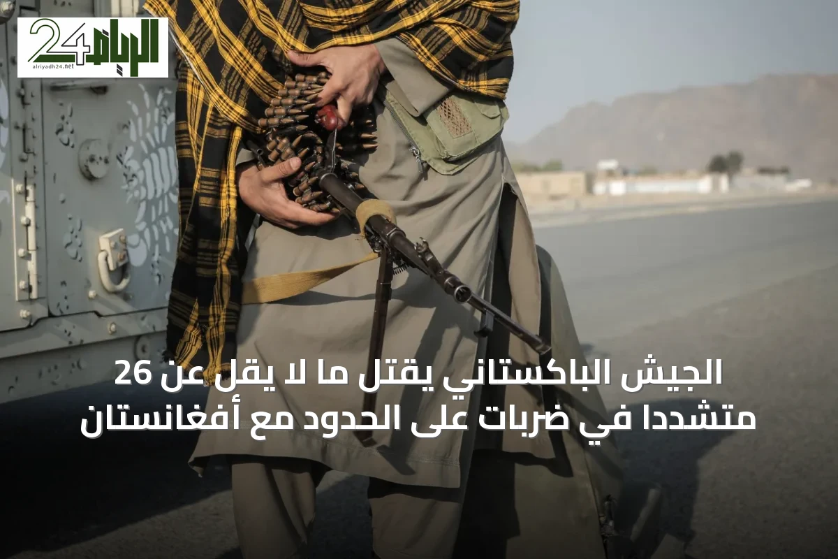 الجيش الباكستاني يقتل ما لا يقل عن 26 متشدداً في ضربات على الحدود مع أفغانستان