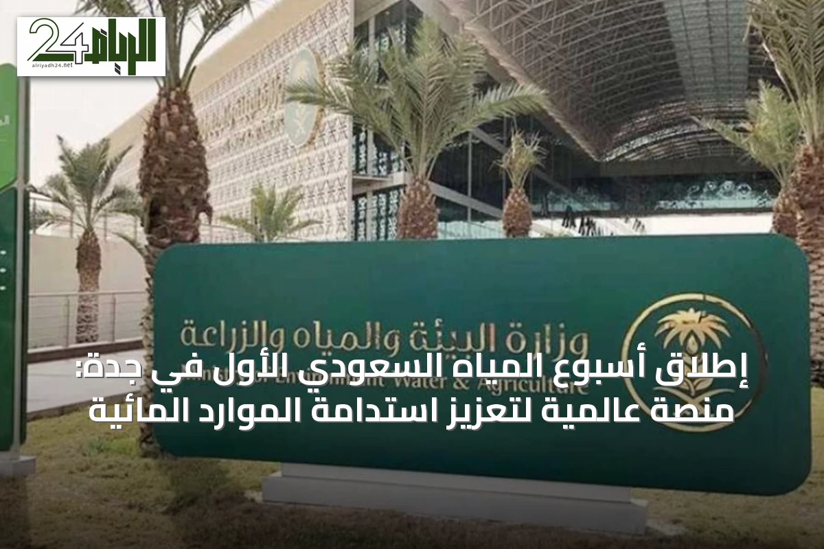 إطلاق أسبوع المياه السعودي الأول في جدة: منصة عالمية لتعزيز استدامة الموارد المائية