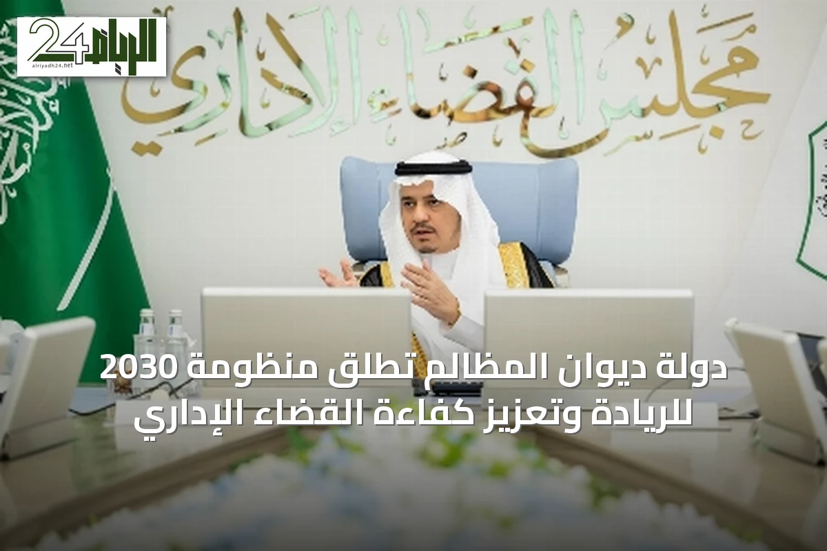 دولة ديوان المظالم تُطلق منظومة 2030 للريادة وتعزيز كفاءة القضاء الإداري