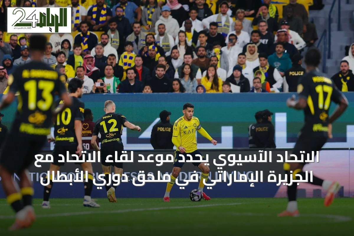 الاتحاد الآسيوي يحدد موعد لقاء الاتحاد مع الجزيرة الإماراتي في ملحق دوري الأبطال