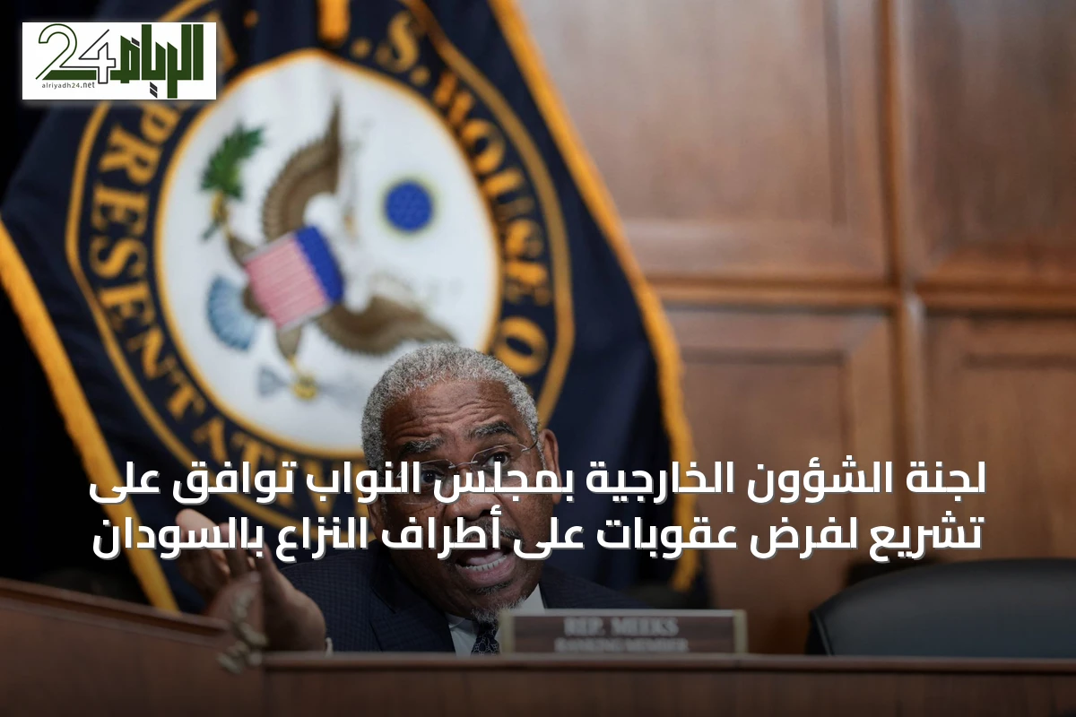 لجنة الشؤون الخارجية بمجلس النواب توافق على تشريع لفرض عقوبات على أطراف النزاع بالسودان