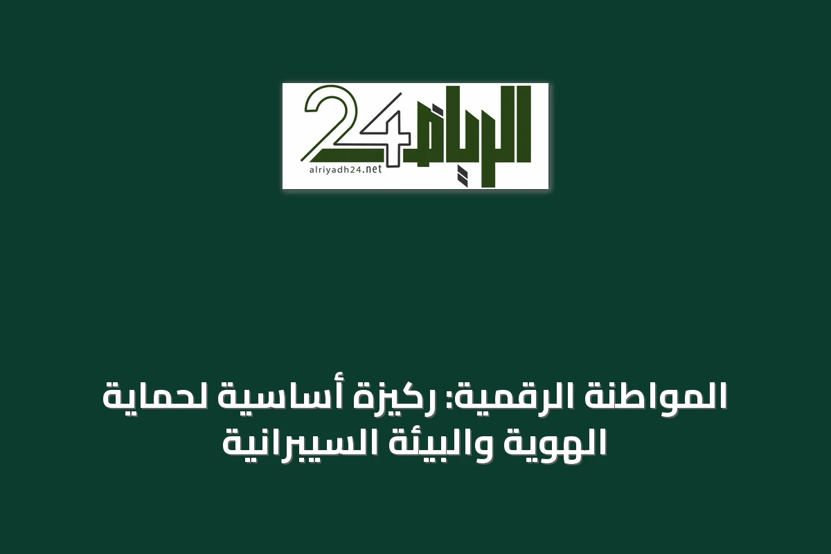 المواطنة الرقمية: ركيزة أساسية لحماية الهوية والبيئة السيبرانية