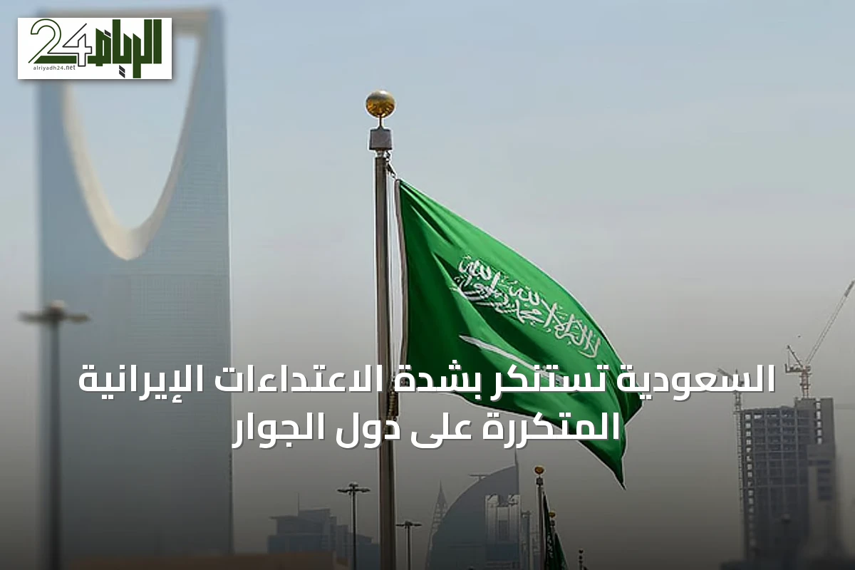 السعودية تستنكر بشدة الاعتداءات الإيرانية المتكررة على دول الجوار