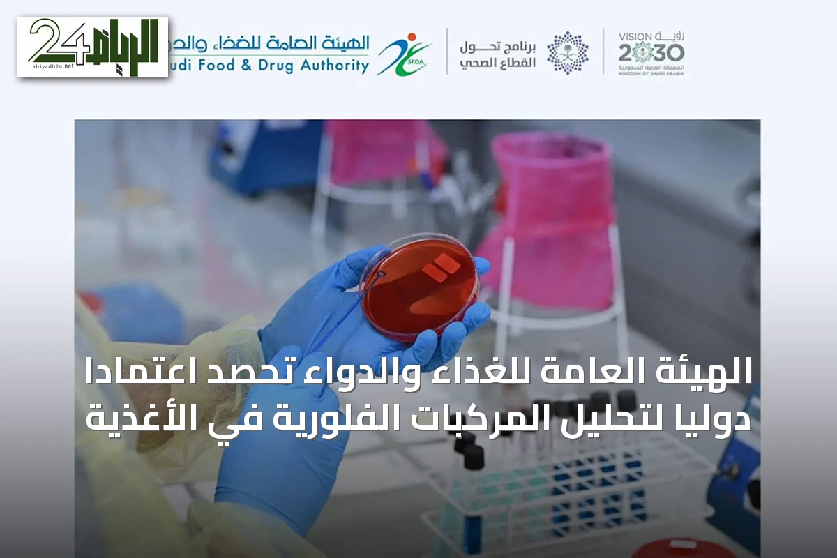 الهيئة العامة للغذاء والدواء تحصد اعتمادًا دوليًا لتحليل المركبات الفلورية في الأغذية