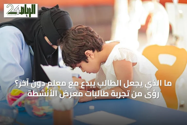 ما الذي يجعل الطالب يبدع مع معلم دون آخر؟ رؤى من تجربة طالبات معرض الأنشطة