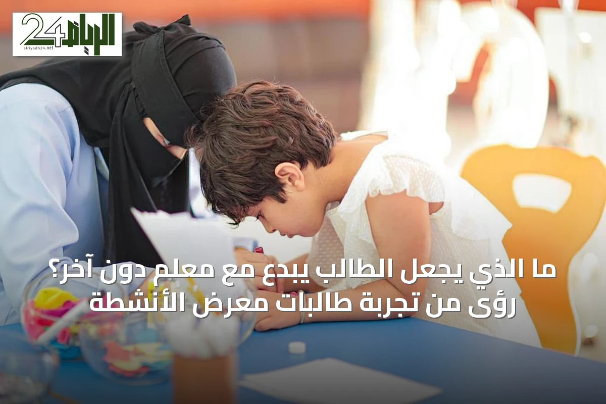 ما الذي يجعل الطالب يبدع مع معلم دون آخر؟ رؤى من تجربة طالبات معرض الأنشطة
