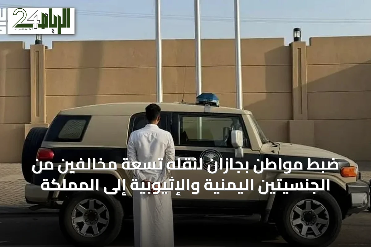 ضبط مواطن بجازان لنقله تسعة مخالفين من الجنسيتين اليمنية والإثيوبية إلى المملكة